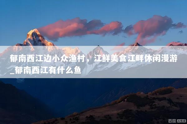 郁南西江边小众渔村，江鲜美食江畔休闲漫游_郁南西江有什么鱼