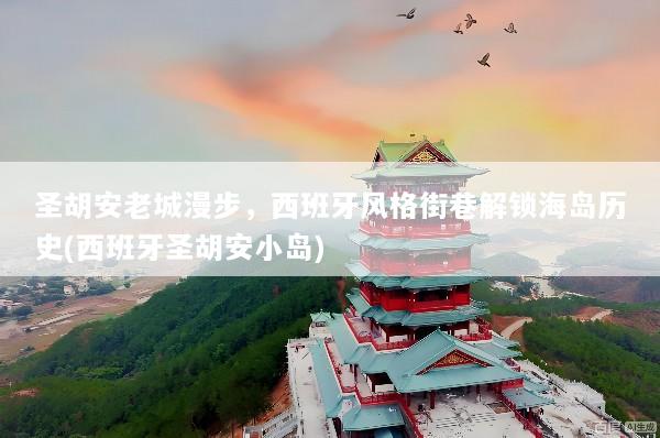 圣胡安老城漫步，西班牙风格街巷解锁海岛历史(西班牙圣胡安小岛)