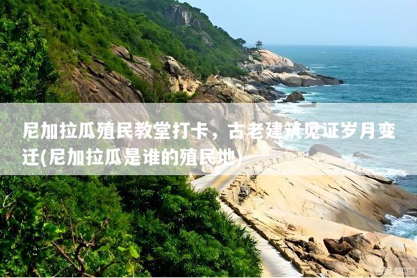 尼加拉瓜殖民教堂打卡，古老建筑见证岁月变迁(尼加拉瓜是谁的殖民地)