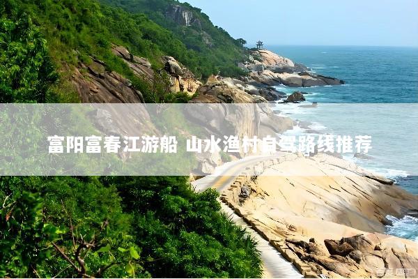 富阳富春江游船 山水渔村自驾路线推荐