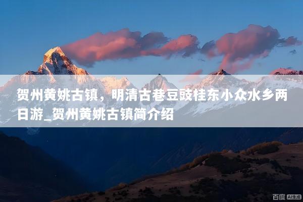 贺州黄姚古镇，明清古巷豆豉桂东小众水乡两日游_贺州黄姚古镇简介绍