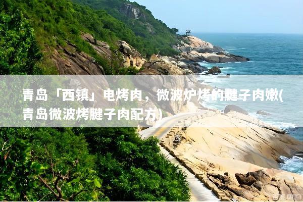 青岛「西镇」电烤肉，微波炉烤的腱子肉嫩(青岛微波烤腱子肉配方)