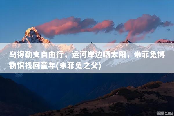 乌得勒支自由行，运河岸边晒太阳，米菲兔博物馆找回童年(米菲兔之父)