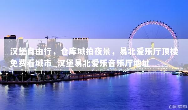 汉堡自由行，仓库城拍夜景，易北爱乐厅顶楼免费看城市_汉堡易北爱乐音乐厅地址