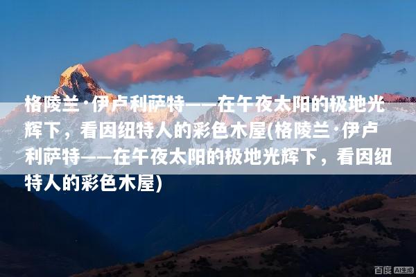 格陵兰·伊卢利萨特——在午夜太阳的极地光辉下，看因纽特人的彩色木屋(格陵兰·伊卢利萨特——在午夜太阳的极地光辉下，看因纽特人的彩色木屋)