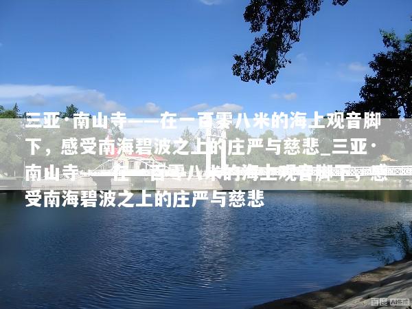 三亚·南山寺——在一百零八米的海上观音脚下，感受南海碧波之上的庄严与慈悲_三亚·南山寺——在一百零八米的海上观音脚下，感受南海碧波之上的庄严与慈悲