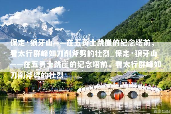 保定·狼牙山——在五勇士跳崖的纪念塔前，看太行群峰如刀削斧劈的壮烈_保定·狼牙山——在五勇士跳崖的纪念塔前，看太行群峰如刀削斧劈的壮烈
