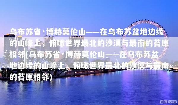乌布苏省·博赫莫伦山——在乌布苏盆地边缘的山峰上，俯瞰世界最北的沙漠与最南的苔原相邻(乌布苏省·博赫莫伦山——在乌布苏盆地边缘的山峰上，俯瞰世界最北的沙漠与最南的苔原相邻)