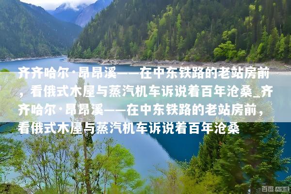 齐齐哈尔·昂昂溪——在中东铁路的老站房前，看俄式木屋与蒸汽机车诉说着百年沧桑_齐齐哈尔·昂昂溪——在中东铁路的老站房前，看俄式木屋与蒸汽机车诉说着百年沧桑
