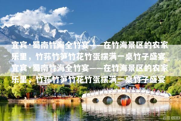 宜宾·蜀南竹海全竹宴——在竹海景区的农家乐里，竹荪竹笋竹花竹蛋摆满一桌竹子盛宴_宜宾·蜀南竹海全竹宴——在竹海景区的农家乐里，竹荪竹笋竹花竹蛋摆满一桌竹子盛宴