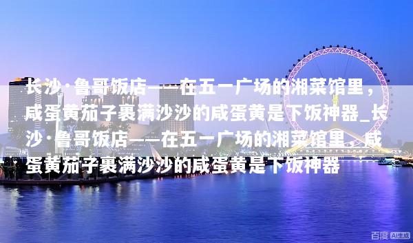 长沙·鲁哥饭店——在五一广场的湘菜馆里，咸蛋黄茄子裹满沙沙的咸蛋黄是下饭神器_长沙·鲁哥饭店——在五一广场的湘菜馆里，咸蛋黄茄子裹满沙沙的咸蛋黄是下饭神器