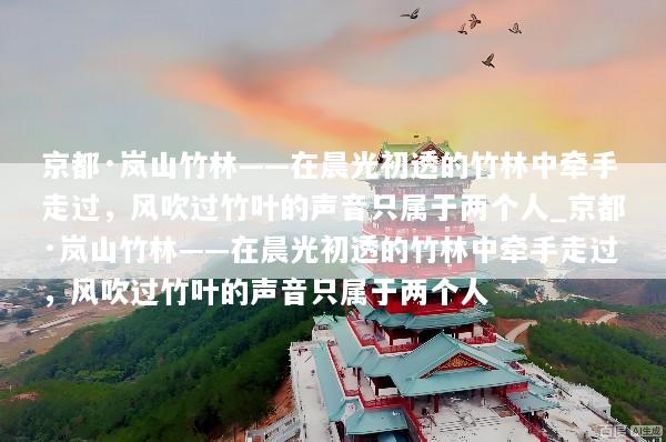京都·岚山竹林——在晨光初透的竹林中牵手走过，风吹过竹叶的声音只属于两个人_京都·岚山竹林——在晨光初透的竹林中牵手走过，风吹过竹叶的声音只属于两个人