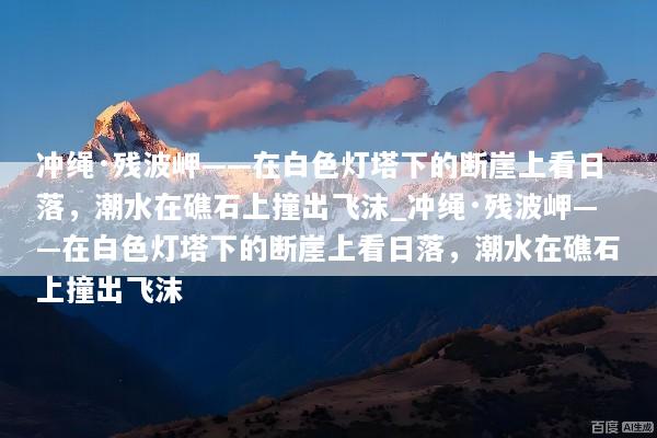 冲绳·残波岬——在白色灯塔下的断崖上看日落，潮水在礁石上撞出飞沫_冲绳·残波岬——在白色灯塔下的断崖上看日落，潮水在礁石上撞出飞沫