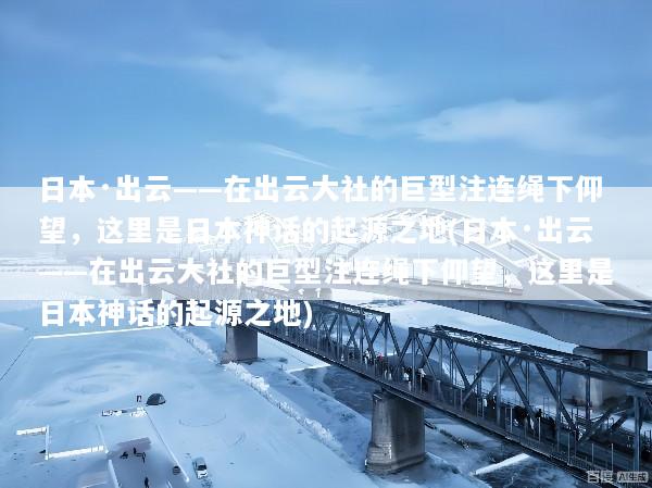日本·出云——在出云大社的巨型注连绳下仰望，这里是日本神话的起源之地(日本·出云——在出云大社的巨型注连绳下仰望，这里是日本神话的起源之地)
