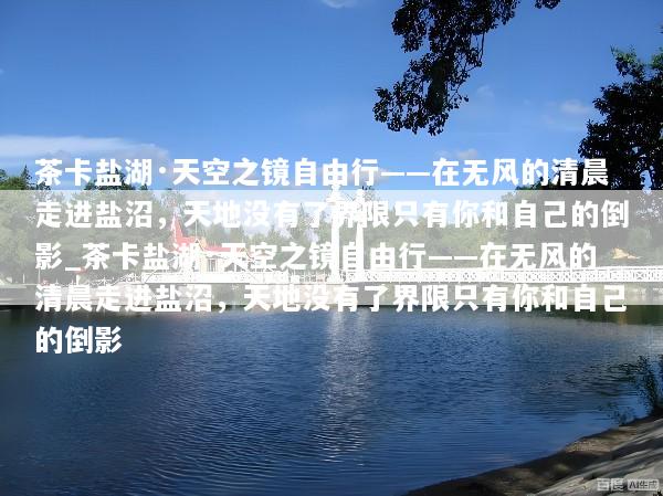 茶卡盐湖·天空之镜自由行——在无风的清晨走进盐沼，天地没有了界限只有你和自己的倒影_茶卡盐湖·天空之镜自由行——在无风的清晨走进盐沼，天地没有了界限只有你和自己的倒影