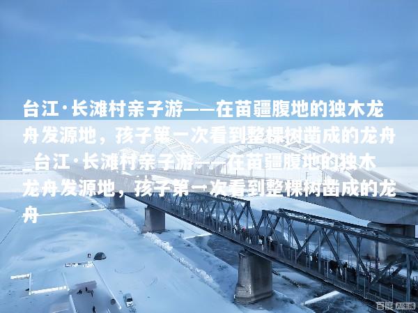 台江·长滩村亲子游——在苗疆腹地的独木龙舟发源地，孩子第一次看到整棵树凿成的龙舟_台江·长滩村亲子游——在苗疆腹地的独木龙舟发源地，孩子第一次看到整棵树凿成的龙舟
