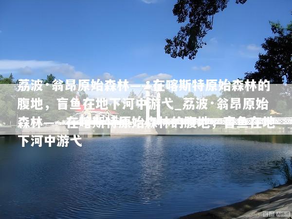 荔波·翁昂原始森林——在喀斯特原始森林的腹地，盲鱼在地下河中游弋_荔波·翁昂原始森林——在喀斯特原始森林的腹地，盲鱼在地下河中游弋