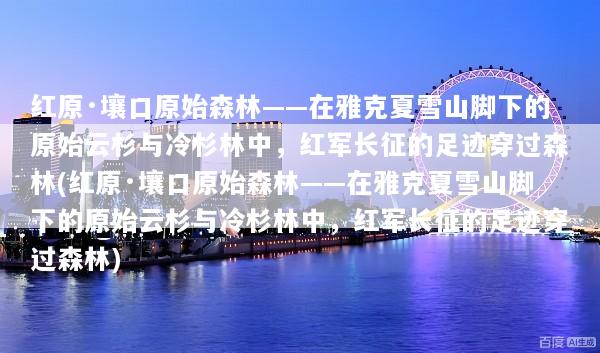 红原·壤口原始森林——在雅克夏雪山脚下的原始云杉与冷杉林中，红军长征的足迹穿过森林(红原·壤口原始森林——在雅克夏雪山脚下的原始云杉与冷杉林中，红军长征的足迹穿过森林)