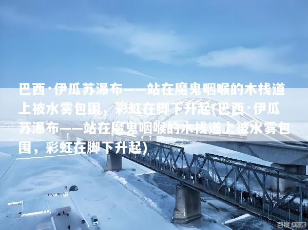 巴西·伊瓜苏瀑布——站在魔鬼咽喉的木栈道上被水雾包围，彩虹在脚下升起(巴西·伊瓜苏瀑布——站在魔鬼咽喉的木栈道上被水雾包围，彩虹在脚下升起)