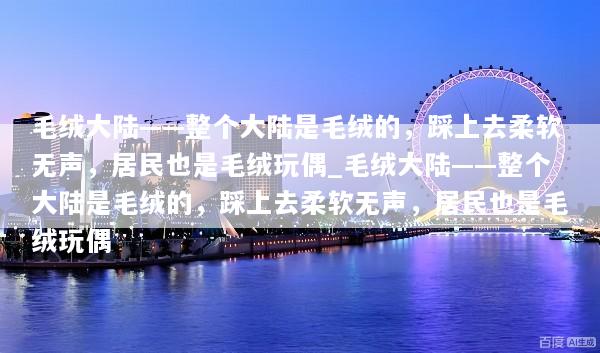 毛绒大陆——整个大陆是毛绒的，踩上去柔软无声，居民也是毛绒玩偶_毛绒大陆——整个大陆是毛绒的，踩上去柔软无声，居民也是毛绒玩偶