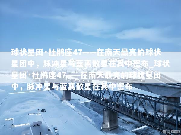 球状星团·杜鹃座47——在南天最亮的球状星团中，脉冲星与蓝离散星在其中密布_球状星团·杜鹃座47——在南天最亮的球状星团中，脉冲星与蓝离散星在其中密布
