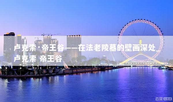 卢克索·帝王谷——在法老陵墓的壁画深处_卢克索 帝王谷