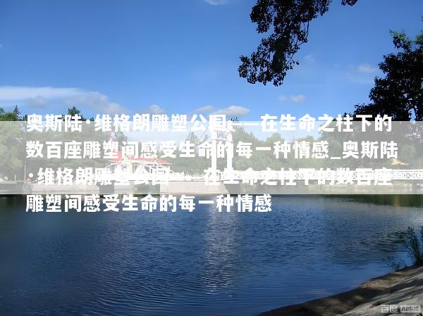 奥斯陆·维格朗雕塑公园——在生命之柱下的数百座雕塑间感受生命的每一种情感_奥斯陆·维格朗雕塑公园——在生命之柱下的数百座雕塑间感受生命的每一种情感