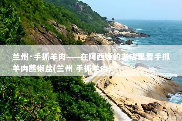 兰州·手抓羊肉——在阿西娅的老店里看手抓羊肉蘸椒盐(兰州 手抓羊肉)