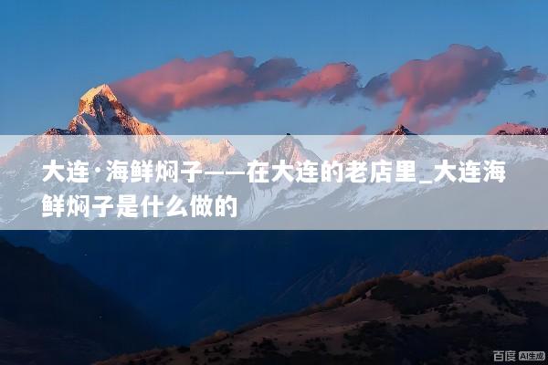 大连·海鲜焖子——在大连的老店里_大连海鲜焖子是什么做的