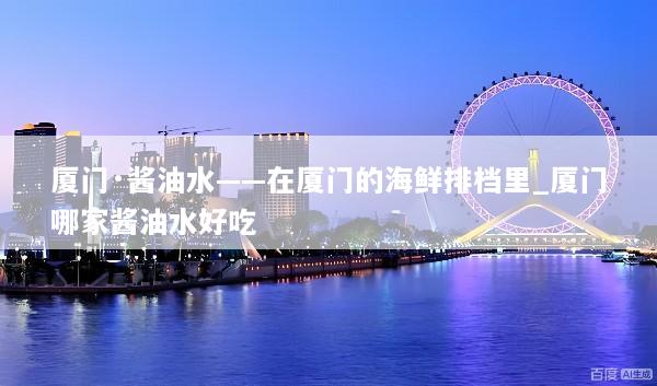 厦门·酱油水——在厦门的海鲜排档里_厦门哪家酱油水好吃