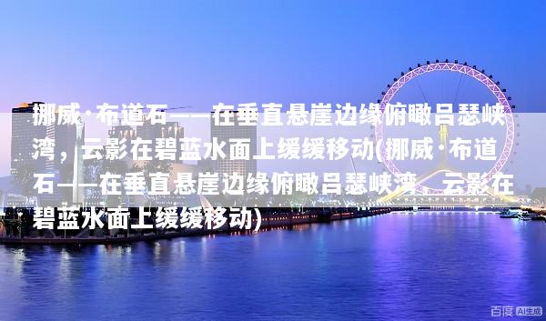 挪威·布道石——在垂直悬崖边缘俯瞰吕瑟峡湾，云影在碧蓝水面上缓缓移动(挪威·布道石——在垂直悬崖边缘俯瞰吕瑟峡湾，云影在碧蓝水面上缓缓移动)