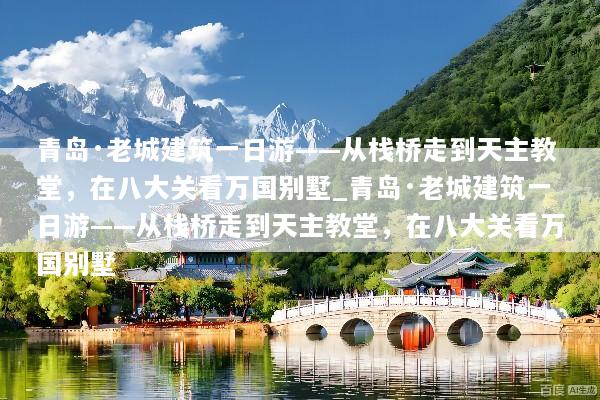 青岛·老城建筑一日游——从栈桥走到天主教堂，在八大关看万国别墅_青岛·老城建筑一日游——从栈桥走到天主教堂，在八大关看万国别墅