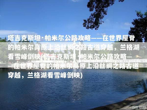 塔吉克斯坦·帕米尔公路攻略——在世界屋脊的帕米尔高原上沿丝绸之路古道穿越，兰格湖看雪峰倒映(塔吉克斯坦·帕米尔公路攻略——在世界屋脊的帕米尔高原上沿丝绸之路古道穿越，兰格湖看雪峰倒映)