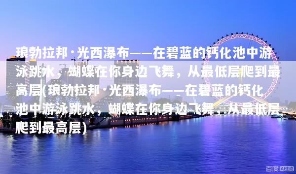 琅勃拉邦·光西瀑布——在碧蓝的钙化池中游泳跳水，蝴蝶在你身边飞舞，从最低层爬到最高层(琅勃拉邦·光西瀑布——在碧蓝的钙化池中游泳跳水，蝴蝶在你身边飞舞，从最低层爬到最高层)