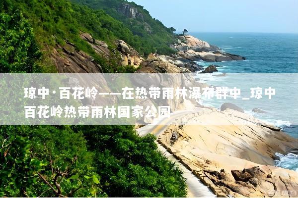 琼中·百花岭——在热带雨林瀑布群中_琼中百花岭热带雨林国家公园