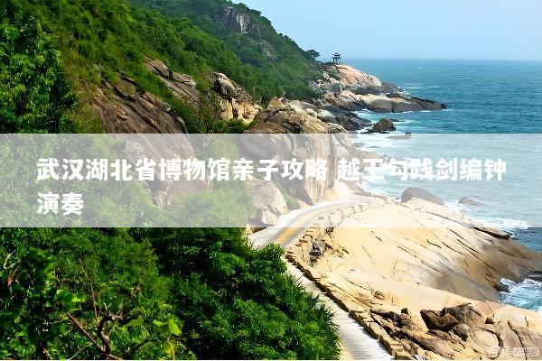 武汉湖北省博物馆亲子攻略 越王勾践剑编钟演奏