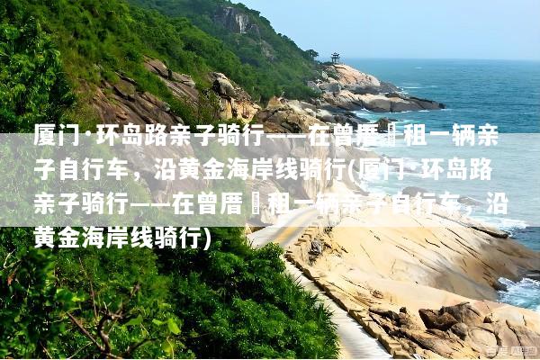 厦门·环岛路亲子骑行——在曾厝垵租一辆亲子自行车，沿黄金海岸线骑行(厦门·环岛路亲子骑行——在曾厝垵租一辆亲子自行车，沿黄金海岸线骑行)