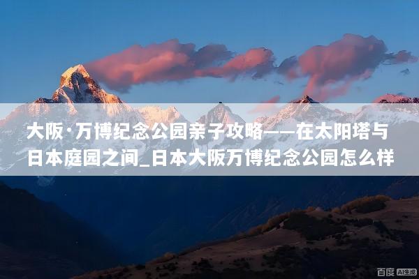 大阪·万博纪念公园亲子攻略——在太阳塔与日本庭园之间_日本大阪万博纪念公园怎么样