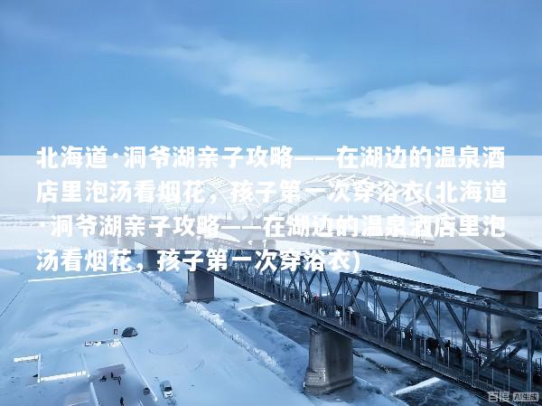 北海道·洞爷湖亲子攻略——在湖边的温泉酒店里泡汤看烟花，孩子第一次穿浴衣(北海道·洞爷湖亲子攻略——在湖边的温泉酒店里泡汤看烟花，孩子第一次穿浴衣)