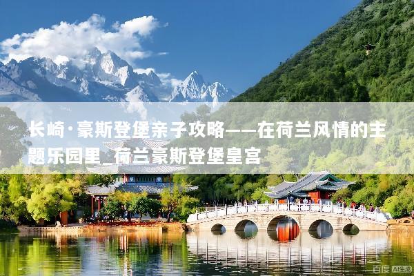 长崎·豪斯登堡亲子攻略——在荷兰风情的主题乐园里_荷兰豪斯登堡皇宫