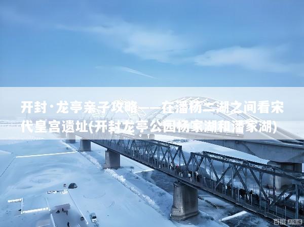 开封·龙亭亲子攻略——在潘杨二湖之间看宋代皇宫遗址(开封龙亭公园杨家湖和潘家湖)