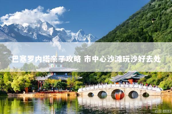 巴塞罗内塔亲子攻略 市中心沙滩玩沙好去处