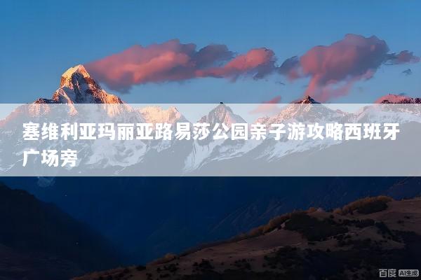 塞维利亚玛丽亚路易莎公园亲子游攻略西班牙广场旁
