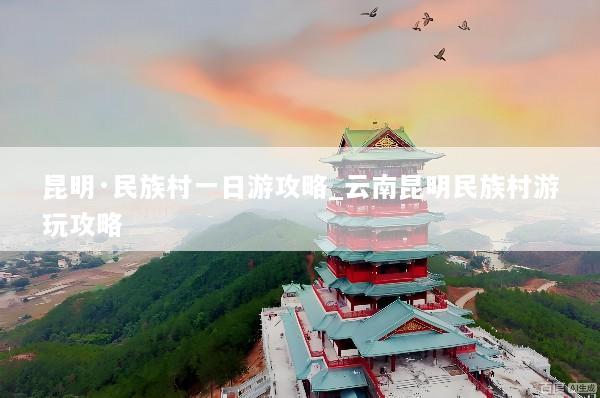 昆明·民族村一日游攻略_云南昆明民族村游玩攻略