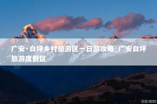 广安·白坪乡村旅游区一日游攻略_广安白坪旅游度假区
