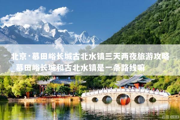 北京·慕田峪长城古北水镇三天两夜旅游攻略_慕田峪长城和古北水镇是一条路线嘛
