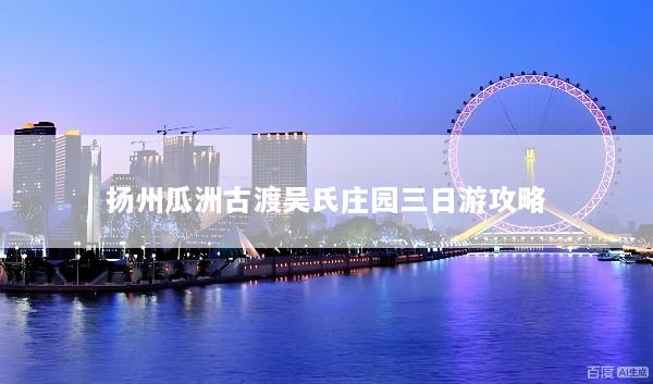 扬州瓜洲古渡吴氏庄园三日游攻略