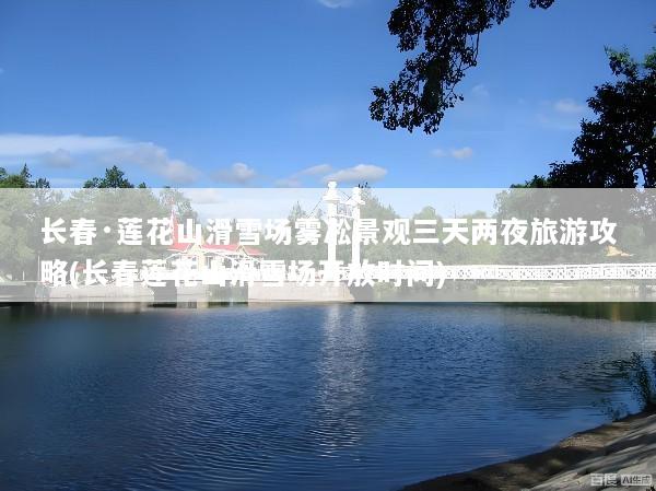 长春·莲花山滑雪场雾凇景观三天两夜旅游攻略(长春莲花山滑雪场开放时间)